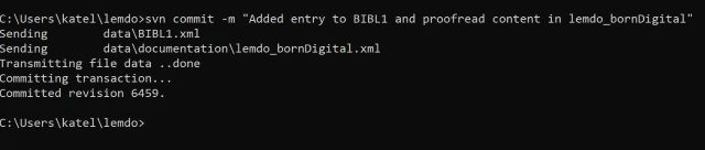 
                           White text on black background reads: C:\Users\katel\lemdo greater-than angle bracket svn commit -m double quotation mark Added entry to BIBL1 and proofread content in lemdo_bornDigital double quotation mark / Sending data\BIBL1.xml / Sending data\documentation\lemdo_bornDigital.xml / Transmitting file data ..done / Committing transaction... Committed revision 6459. / C:\Users\katel\lemdo greater-than angle bracket
                        
